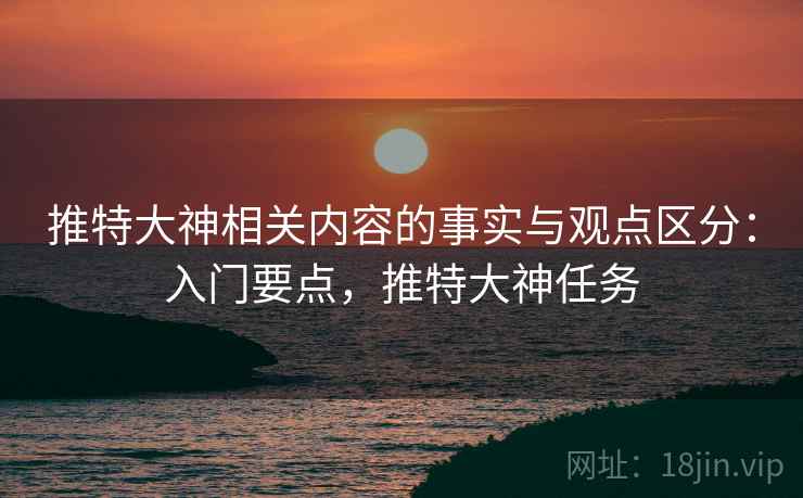 推特大神相关内容的事实与观点区分：入门要点，推特大神任务