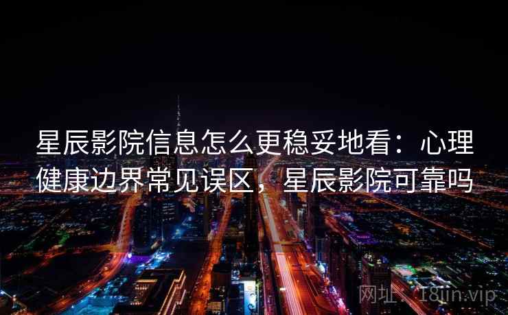 星辰影院信息怎么更稳妥地看:心理健康边界常见误区,星辰影院可靠吗 星辰影院信息怎么更稳妥地看:心理健康边界常见误区,星辰影院可靠吗