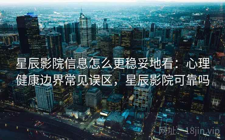 星辰影院信息怎么更稳妥地看：心理健康边界常见误区，星辰影院可靠吗