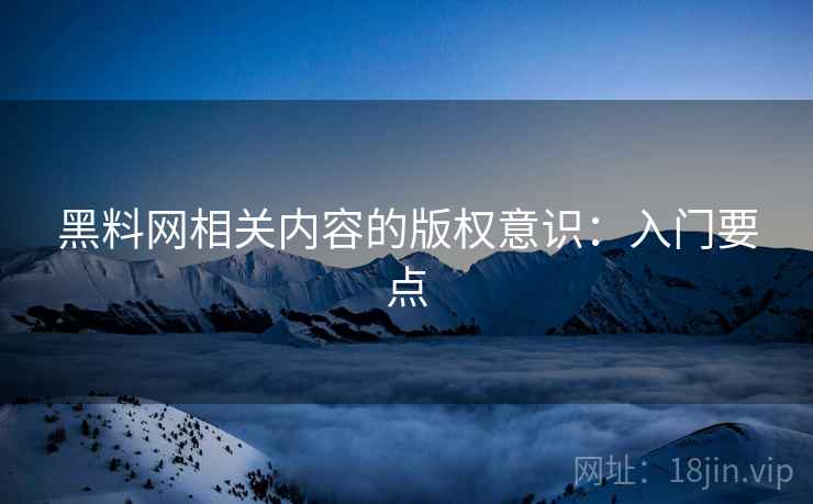 黑料网相关内容的版权意识:入门要点 黑料网相关内容的版权意识:入门要点