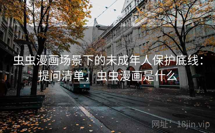 虫虫漫画场景下的未成年人保护底线：提问清单，虫虫漫画是什么