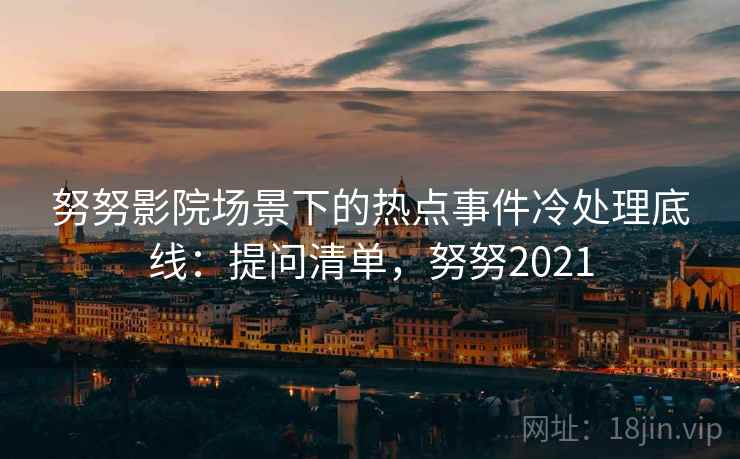 努努影院场景下的热点事件冷处理底线：提问清单，努努2021