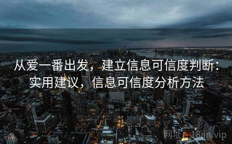 从爱一番出发,建立信息可信度判断:实用建议,信息可信度分析方法 从爱一番出发,建立信息可信度判断:实用建议,信息可信度分析方法
