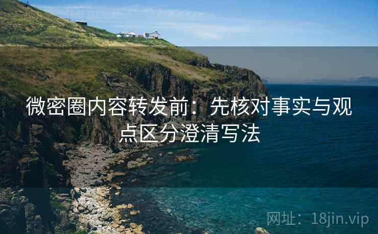 微密圈内容转发前：先核对事实与观点区分澄清写法