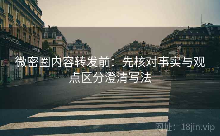 微密圈内容转发前:先核对事实与观点区分澄清写法 微密圈内容转发前:先核对事实与观点区分澄清写法