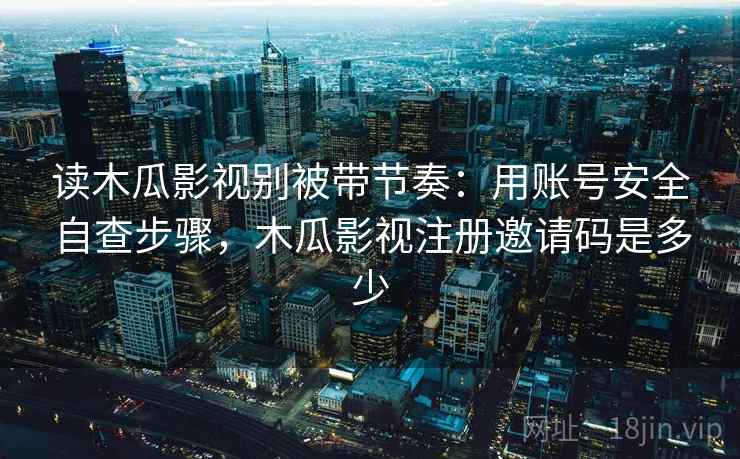 读木瓜影视别被带节奏:用账号安全自查步骤,木瓜影视注册邀请码是多少 读木瓜影视别被带节奏:用账号安全自查步骤,木瓜影视注册邀请码是多少