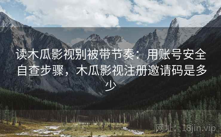 读木瓜影视别被带节奏：用账号安全自查步骤，木瓜影视注册邀请码是多少