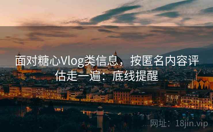 面对糖心Vlog类信息,按匿名内容评估走一遍:底线提醒 面对糖心Vlog类信息,按匿名内容评估走一遍:底线提醒