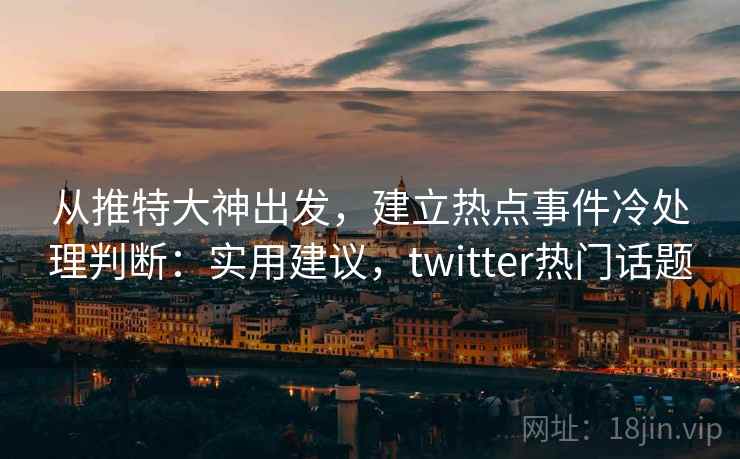 从推特大神出发,建立热点事件冷处理判断:实用建议,twitter热门话题 从推特大神出发,建立热点事件冷处理判断:实用建议,twitter热门话题