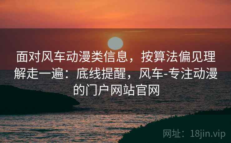 面对风车动漫类信息,按算法偏见理解走一遍:底线提醒,风车-专注动漫的门户网站官网 面对风车动漫类信息,按算法偏见理解走一遍:底线提醒,风车-专注动漫的门户网站官网