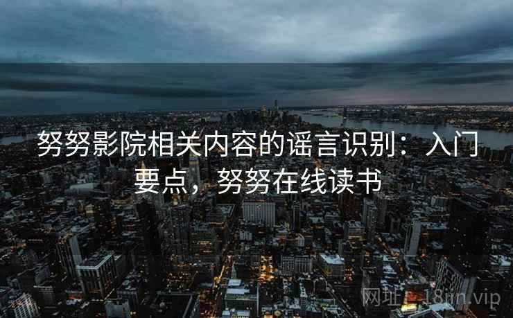 努努影院相关内容的谣言识别:入门要点,努努在线读书 努努影院相关内容的谣言识别:入门要点,努努在线读书