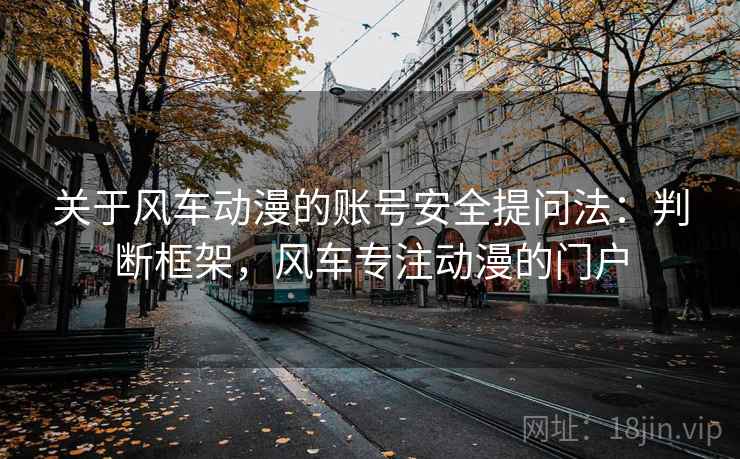 关于风车动漫的账号安全提问法:判断框架,风车专注动漫的门户 关于风车动漫的账号安全提问法:判断框架,风车专注动漫的门户
