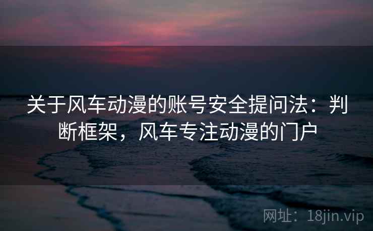 关于风车动漫的账号安全提问法：判断框架，风车专注动漫的门户