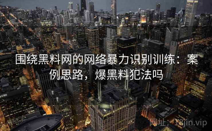 围绕黑料网的网络暴力识别训练:案例思路,爆黑料犯法吗 围绕黑料网的网络暴力识别训练:案例思路,爆黑料犯法吗