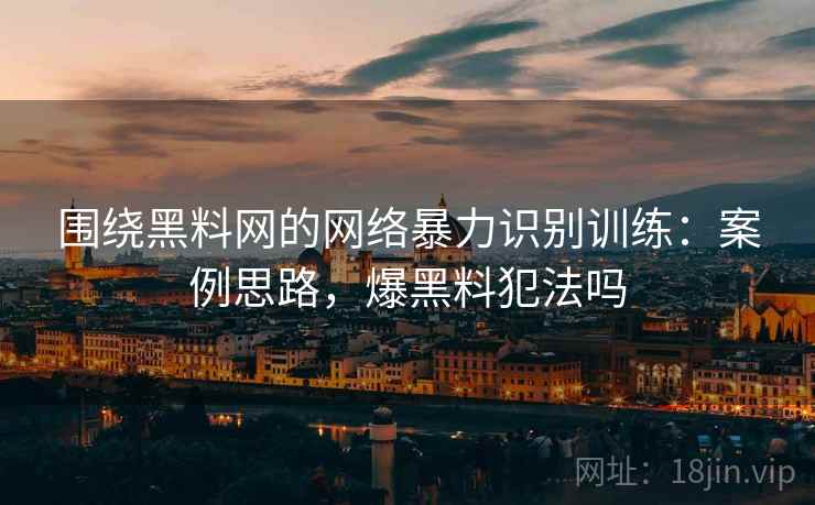 围绕黑料网的网络暴力识别训练：案例思路，爆黑料犯法吗