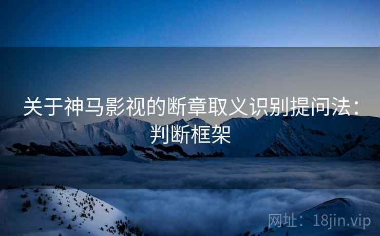关于神马影视的断章取义识别提问法：判断框架
