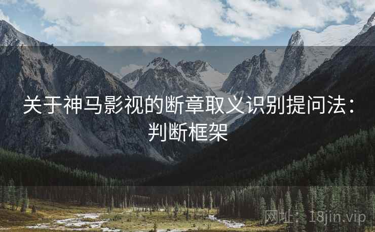 关于神马影视的断章取义识别提问法:判断框架 关于神马影视的断章取义识别提问法:判断框架