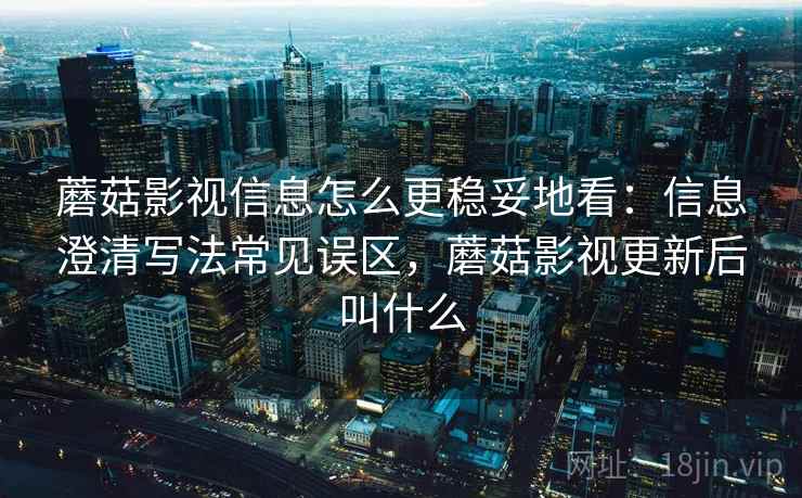 蘑菇影视信息怎么更稳妥地看：信息澄清写法常见误区，蘑菇影视更新后叫什么