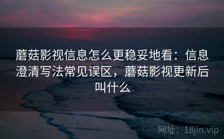 蘑菇影视信息怎么更稳妥地看:信息澄清写法常见误区,蘑菇影视更新后叫什么 蘑菇影视信息怎么更稳妥地看:信息澄清写法常见误区,蘑菇影视更新后叫什么