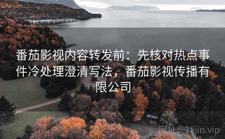 番茄影视内容转发前：先核对热点事件冷处理澄清写法，番茄影视传播有限公司