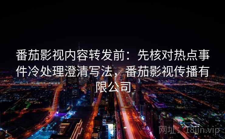 番茄影视内容转发前:先核对热点事件冷处理澄清写法,番茄影视传播有限公司 番茄影视内容转发前:先核对热点事件冷处理澄清写法,番茄影视传播有限公司