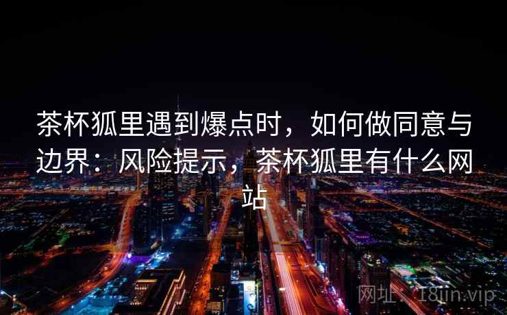 茶杯狐里遇到爆点时，如何做同意与边界：风险提示，茶杯狐里有什么网站