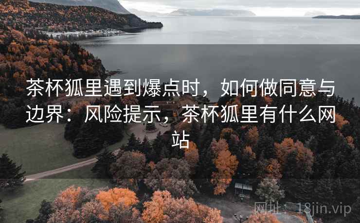 茶杯狐里遇到爆点时,如何做同意与边界:风险提示,茶杯狐里有什么网站 茶杯狐里遇到爆点时,如何做同意与边界:风险提示,茶杯狐里有什么网站
