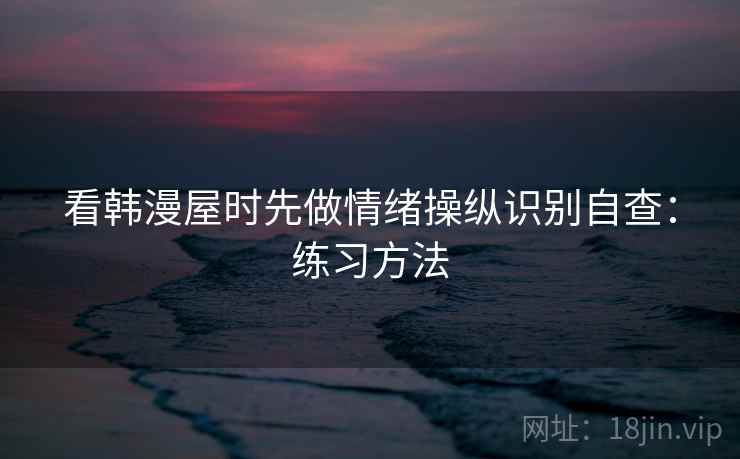 看韩漫屋时先做情绪操纵识别自查:练习方法 看韩漫屋时先做情绪操纵识别自查:练习方法
