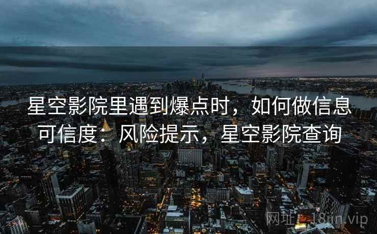 星空影院里遇到爆点时，如何做信息可信度：风险提示，星空影院查询