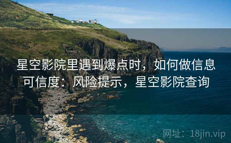 星空影院里遇到爆点时,如何做信息可信度:风险提示,星空影院查询 星空影院里遇到爆点时,如何做信息可信度:风险提示,星空影院查询