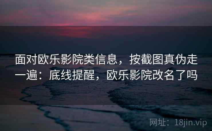 面对欧乐影院类信息,按截图真伪走一遍:底线提醒,欧乐影院改名了吗 面对欧乐影院类信息,按截图真伪走一遍:底线提醒,欧乐影院改名了吗
