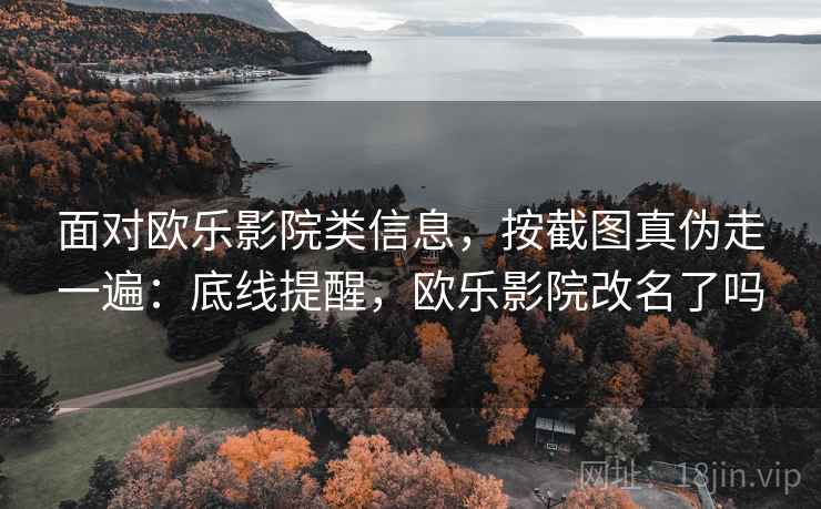 面对欧乐影院类信息，按截图真伪走一遍：底线提醒，欧乐影院改名了吗