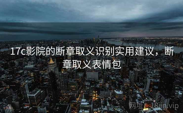 17c影院的断章取义识别实用建议，断章取义表情包