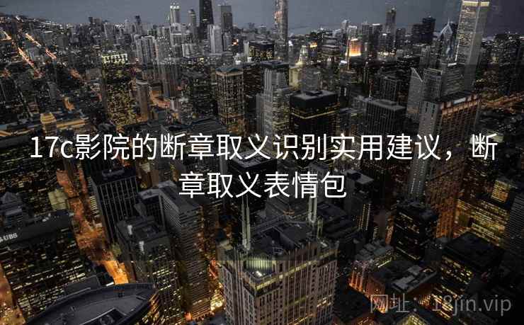 17c影院的断章取义识别实用建议,断章取义表情包 17c影院的断章取义识别实用建议,断章取义表情包