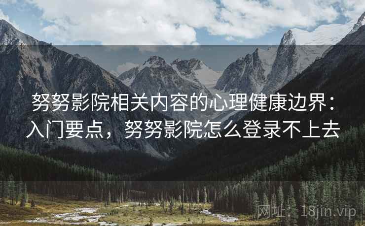努努影院相关内容的心理健康边界：入门要点，努努影院怎么登录不上去