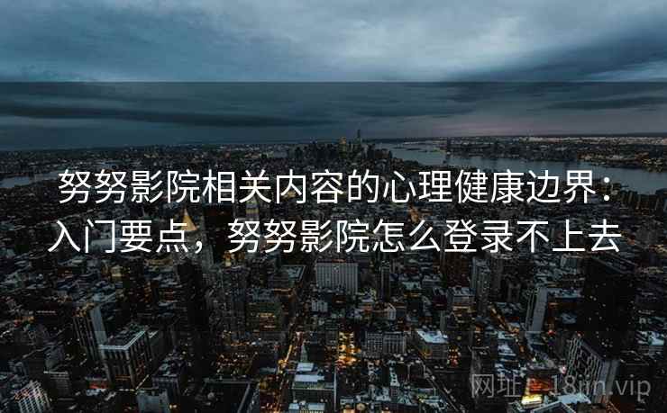努努影院相关内容的心理健康边界:入门要点,努努影院怎么登录不上去 努努影院相关内容的心理健康边界:入门要点,努努影院怎么登录不上去