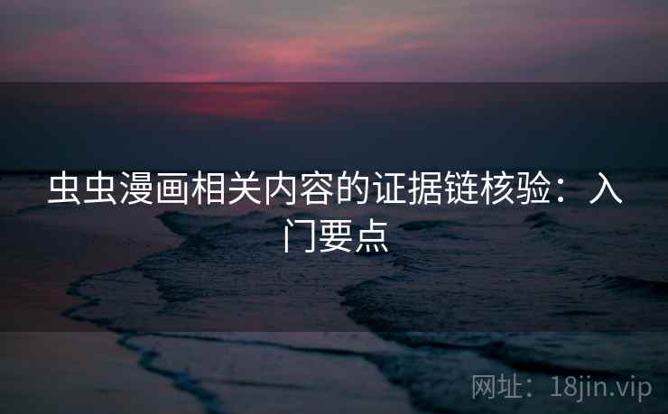 虫虫漫画相关内容的证据链核验：入门要点