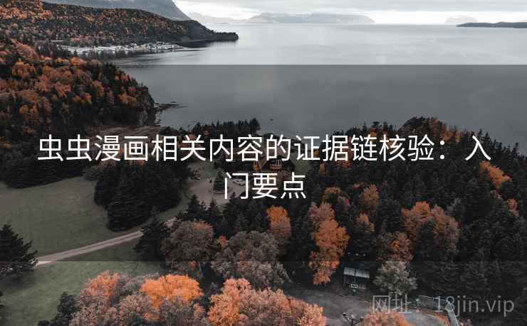 虫虫漫画相关内容的证据链核验:入门要点 虫虫漫画相关内容的证据链核验:入门要点
