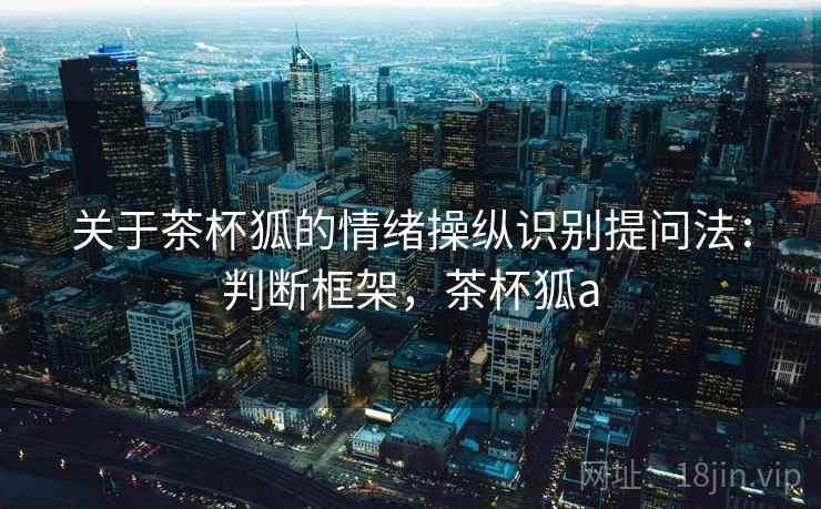 关于茶杯狐的情绪操纵识别提问法:判断框架,茶杯狐a 关于茶杯狐的情绪操纵识别提问法:判断框架,茶杯狐a
