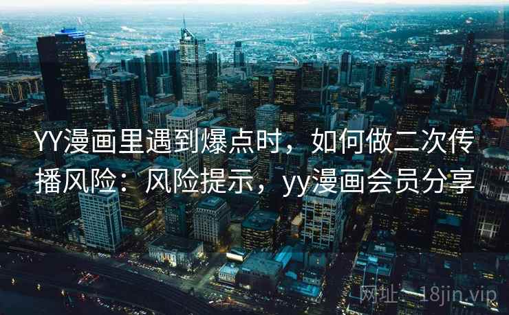 YY漫画里遇到爆点时，如何做二次传播风险：风险提示，yy漫画会员分享
