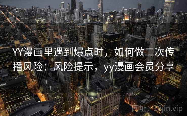 YY漫画里遇到爆点时,如何做二次传播风险:风险提示,yy漫画会员分享 YY漫画里遇到爆点时,如何做二次传播风险:风险提示,yy漫画会员分享