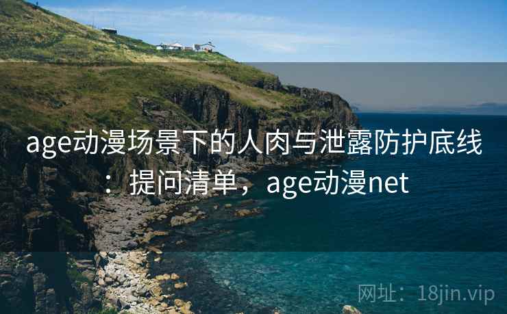age动漫场景下的人肉与泄露防护底线：提问清单，age动漫net