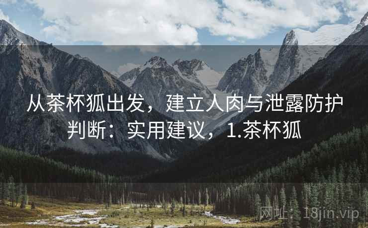 从茶杯狐出发，建立人肉与泄露防护判断：实用建议，1.茶杯狐