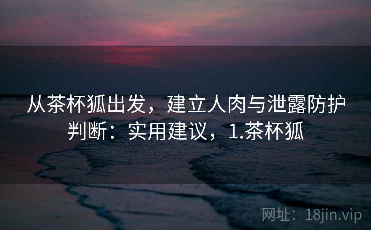 从茶杯狐出发,建立人肉与泄露防护判断:实用建议,1.茶杯狐 从茶杯狐出发,建立人肉与泄露防护判断:实用建议,1.茶杯狐