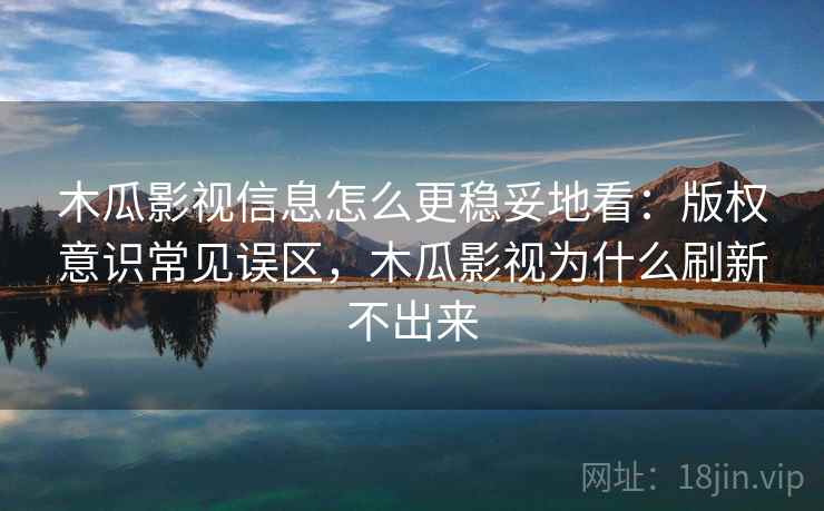 木瓜影视信息怎么更稳妥地看：版权意识常见误区，木瓜影视为什么刷新不出来