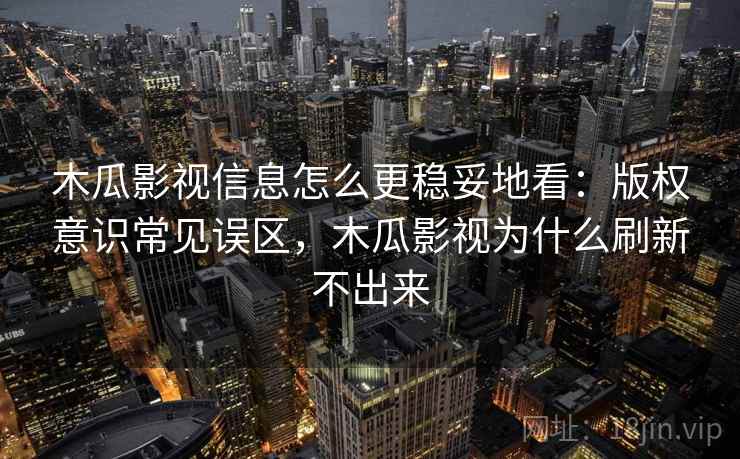木瓜影视信息怎么更稳妥地看:版权意识常见误区,木瓜影视为什么刷新不出来 木瓜影视信息怎么更稳妥地看:版权意识常见误区,木瓜影视为什么刷新不出来
