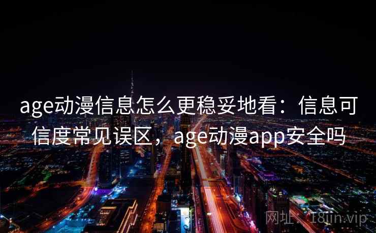 age动漫信息怎么更稳妥地看：信息可信度常见误区，age动漫app安全吗