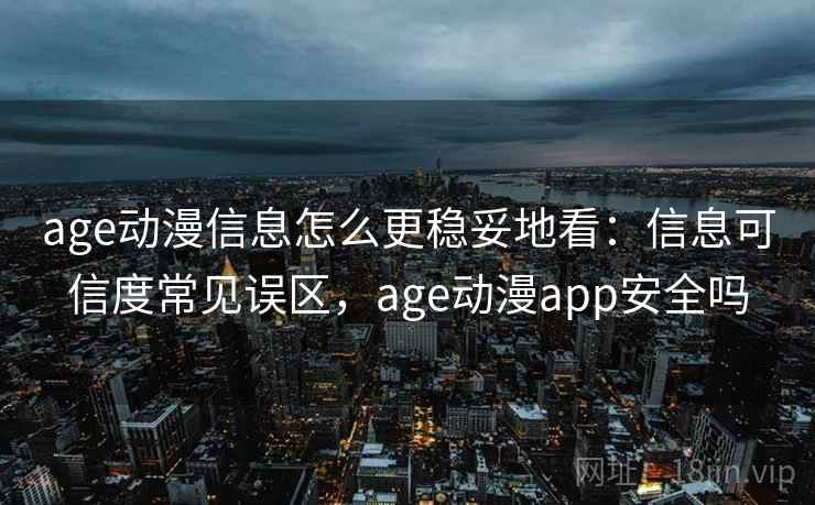 age动漫信息怎么更稳妥地看:信息可信度常见误区,age动漫app安全吗 age动漫信息怎么更稳妥地看:信息可信度常见误区,age动漫app安全吗