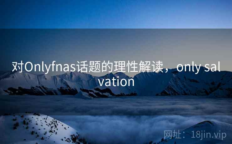 对Onlyfnas话题的理性解读,only salvation 对Onlyfnas话题的理性解读,only salvation