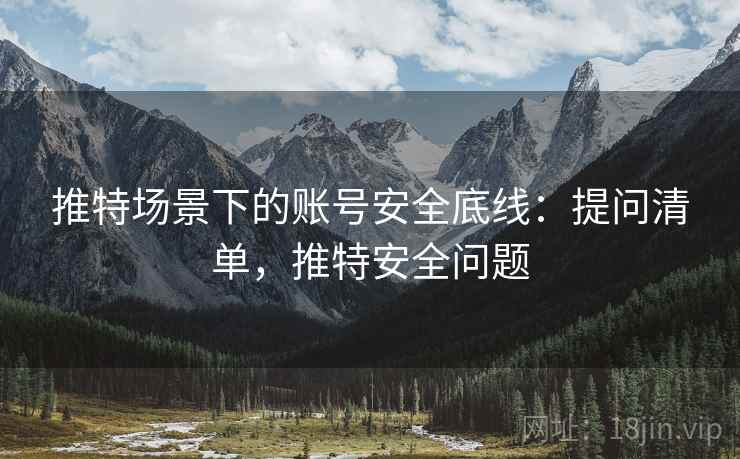 推特场景下的账号安全底线：提问清单，推特安全问题